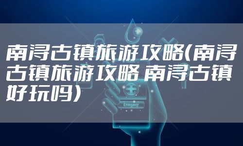 南浔古镇旅游攻略（南浔古镇旅游攻略 南浔古镇好玩吗）
