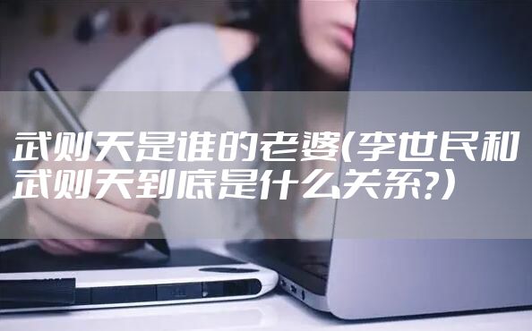 武则天是谁的老婆（李世民和武则天到底是什么关系？）