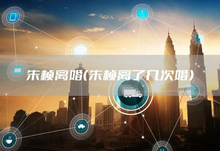 朱桢离婚（朱桢离了几次婚）