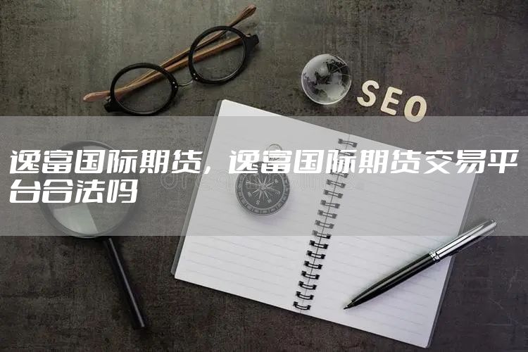 逸富国际期货，逸富国际期货交易平台合法吗