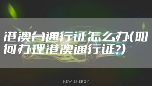 港澳台通行证怎么办（如何办理港澳通行证?）