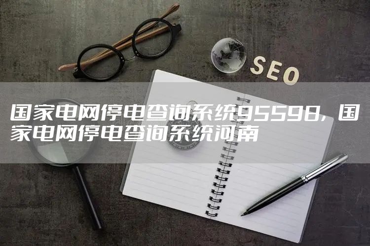 国家电网停电查询系统95598，国家电网停电查询系统河南