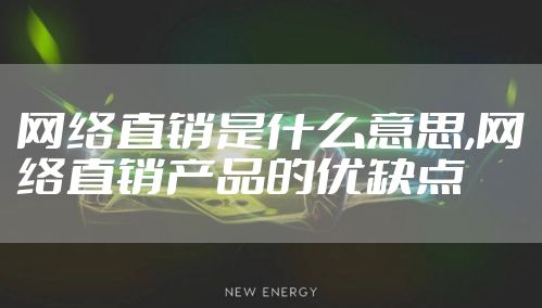 网络直销是什么意思,网络直销产品的优缺点