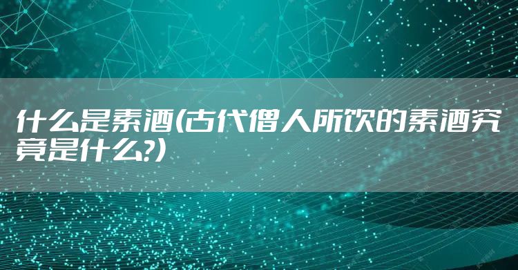 什么是素酒(古代僧人所饮的素酒究竟是什么？)