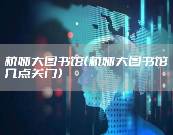 杭师大图书馆（杭师大图书馆几点关门）