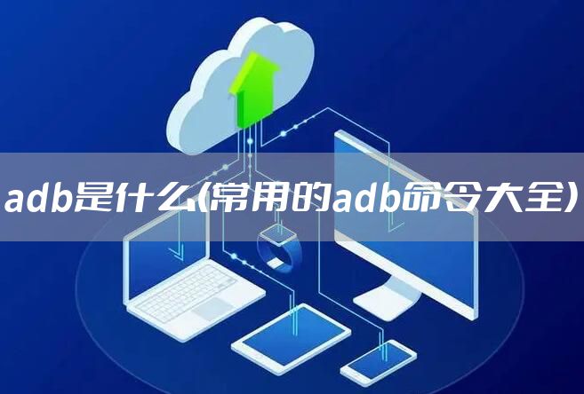 adb是什么(常用的adb命令大全)