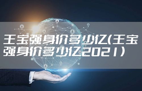 王宝强身价多少亿（王宝强身价多少亿2021）