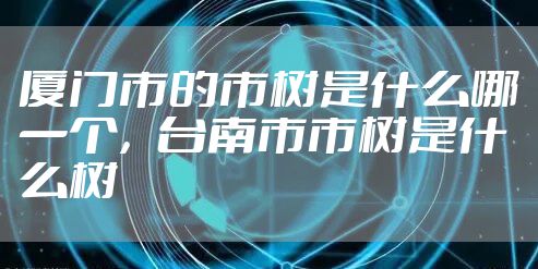 厦门市的市树是什么哪一个，台南市市树是什么树