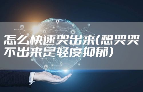 怎么快速哭出来（想哭哭不出来是轻度抑郁）