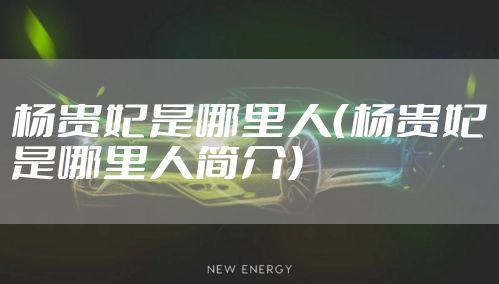 杨贵妃是哪里人（杨贵妃是哪里人简介）