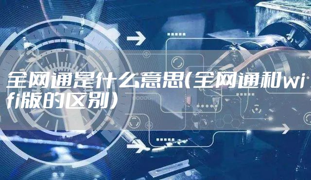 全网通是什么意思（全网通和wifi版的区别）