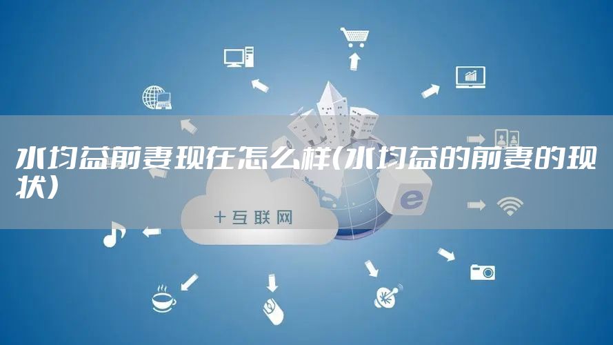 水均益前妻现在怎么样（水均益的前妻的现状）