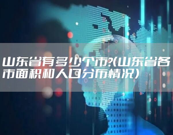 山东省有多少个市?（山东省各市面积和人口分布情况）