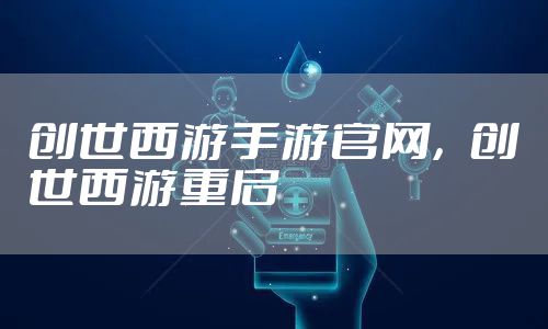 创世西游手游官网，创世西游重启