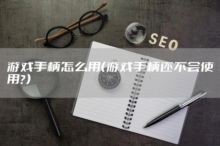 游戏手柄怎么用（游戏手柄还不会使用？）