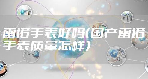 雷诺手表好吗（国产雷诺手表质量怎样）