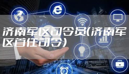 济南军区司令员（济南军区首任司令）