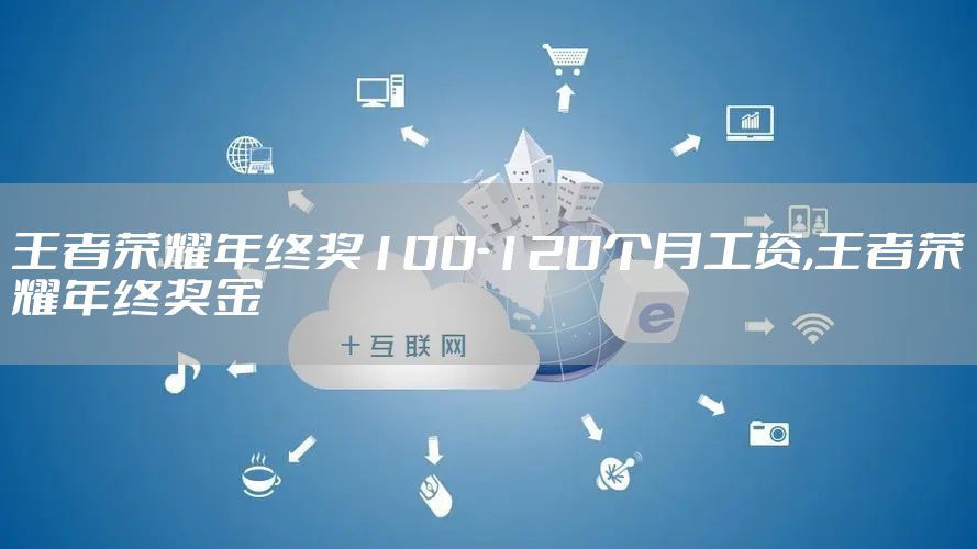 王者荣耀年终奖100-120个月工资,王者荣耀年终奖金