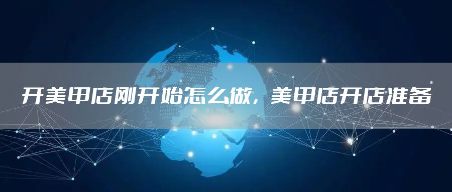开美甲店刚开始怎么做，美甲店开店准备