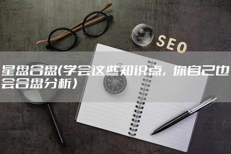 星盘合盘（学会这些知识点，你自己也会合盘分析）