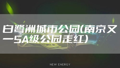 白鹭洲城市公园（南京又一5A级公园走红）