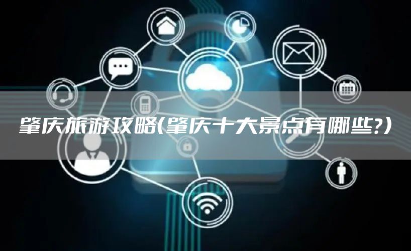 肇庆旅游攻略（肇庆十大景点有哪些？）