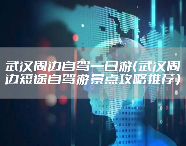 武汉周边自驾一日游（武汉周边短途自驾游景点攻略推荐）