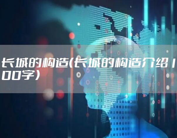 长城的构造（长城的构造介绍100字）
