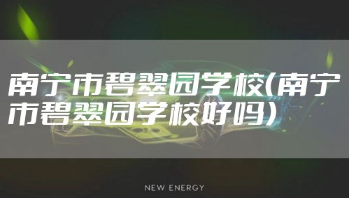南宁市碧翠园学校（南宁市碧翠园学校好吗）