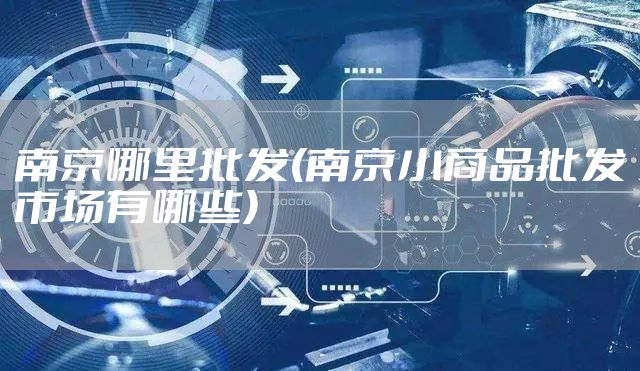 南京哪里批发(南京小商品批发市场有哪些)