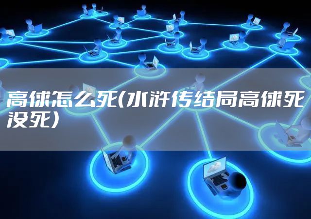 高俅怎么死（水浒传结局高俅死没死）