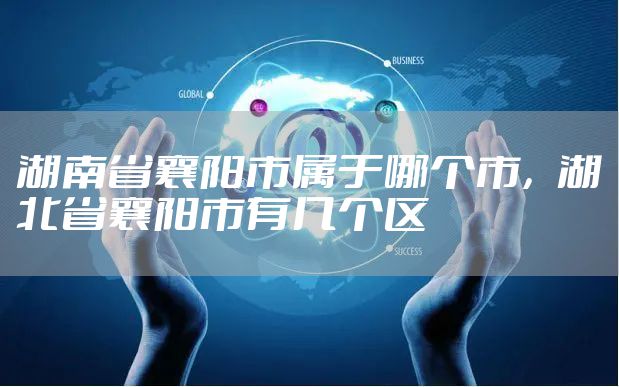 湖南省襄阳市属于哪个市，湖北省襄阳市有几个区