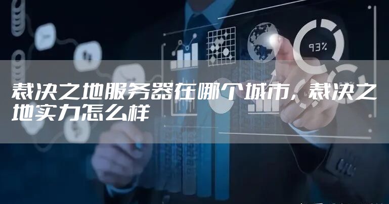 裁决之地服务器在哪个城市，裁决之地实力怎么样