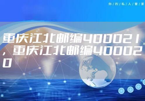 重庆江北邮编400021，重庆江北邮编400020