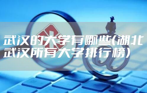 武汉的大学有哪些（湖北武汉所有大学排行榜）