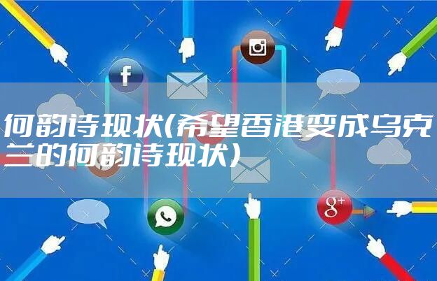 何韵诗现状（希望香港变成乌克兰的何韵诗现状）