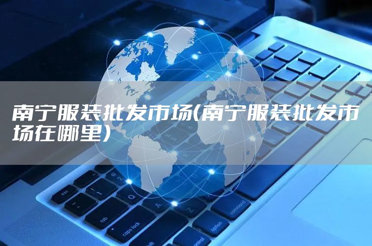 南宁服装批发市场（南宁服装批发市场在哪里）