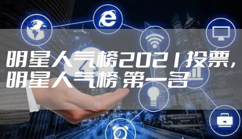 明星人气榜2021投票，明星人气榜 第一名
