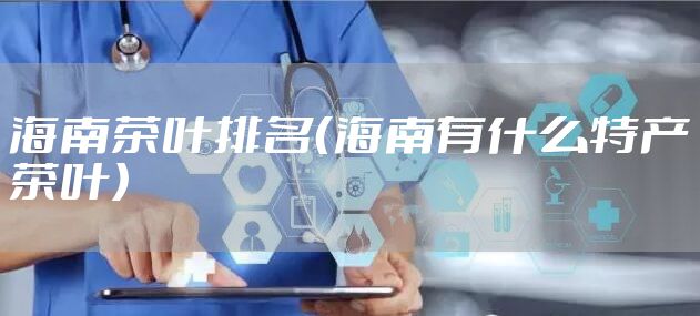 海南茶叶排名（海南有什么特产茶叶）