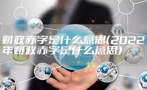 财政赤字是什么意思（2022年财政赤字是什么意思）