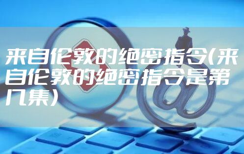 来自伦敦的绝密指令（来自伦敦的绝密指令是第几集）