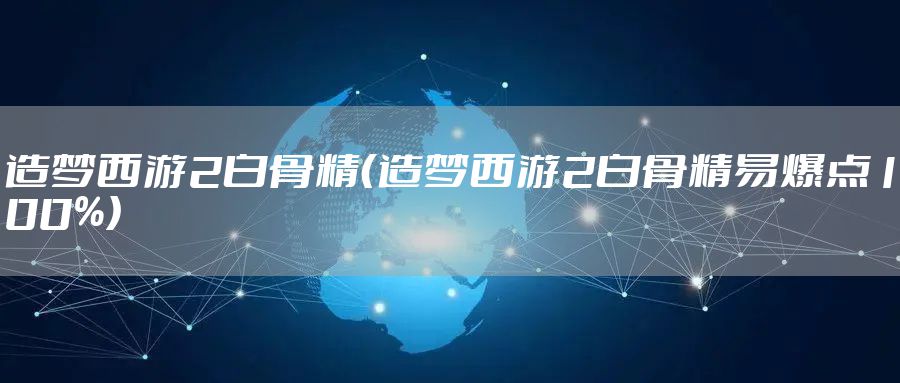 造梦西游2白骨精（造梦西游2白骨精易爆点100%）