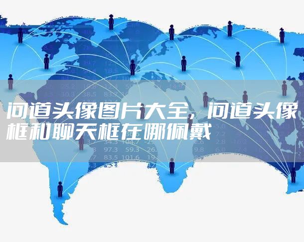 问道头像图片大全，问道头像框和聊天框在哪佩戴