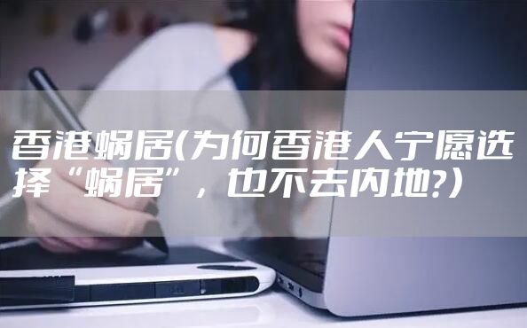 香港蜗居（为何香港人宁愿选择“蜗居”，也不去内地？）