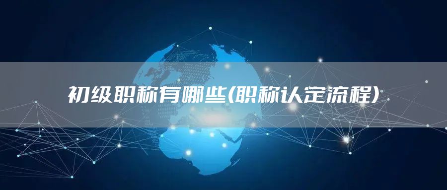初级职称有哪些(职称认定流程)