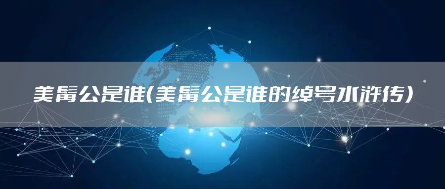 美髯公是谁（美髯公是谁的绰号水浒传）