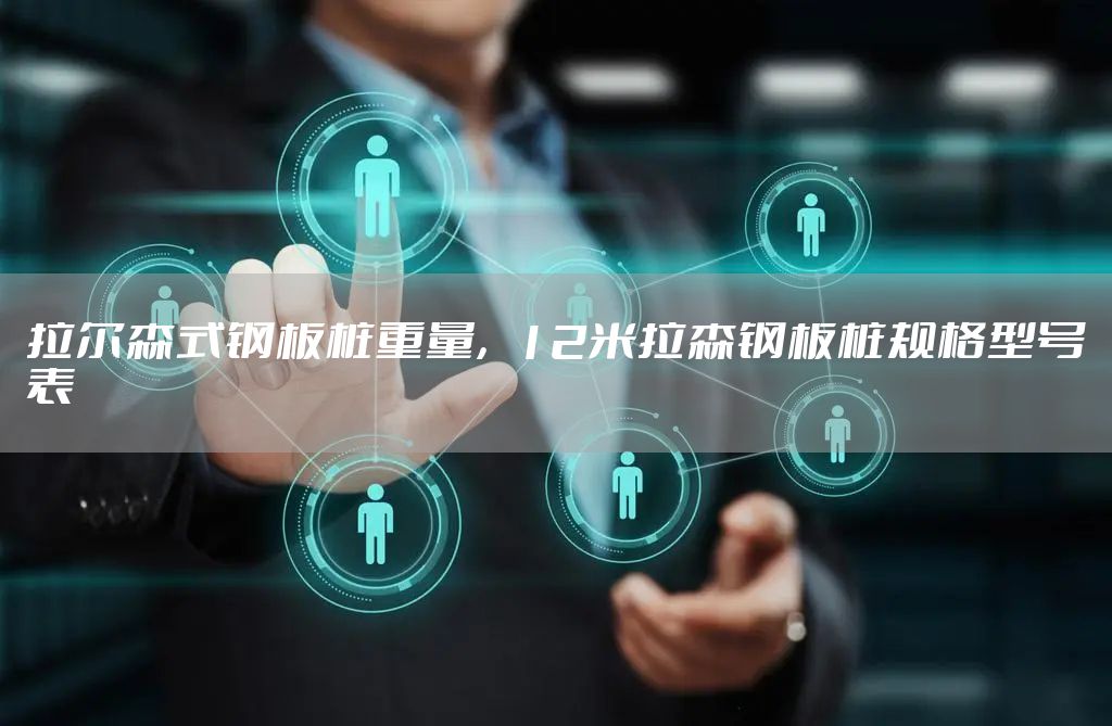 拉尔森式钢板桩重量，12米拉森钢板桩规格型号表