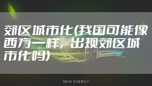 郊区城市化(我国可能像西方一样，出现郊区城市化吗)
