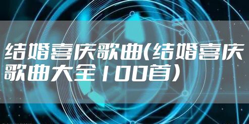 结婚喜庆歌曲（结婚喜庆歌曲大全100首）