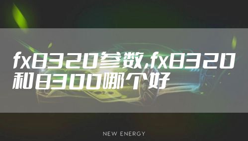 fx8320参数,fx8320和8300哪个好